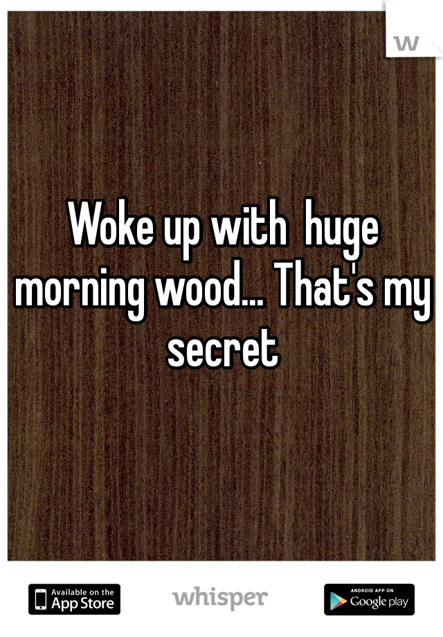 Woke up with  huge morning wood... That's my secret