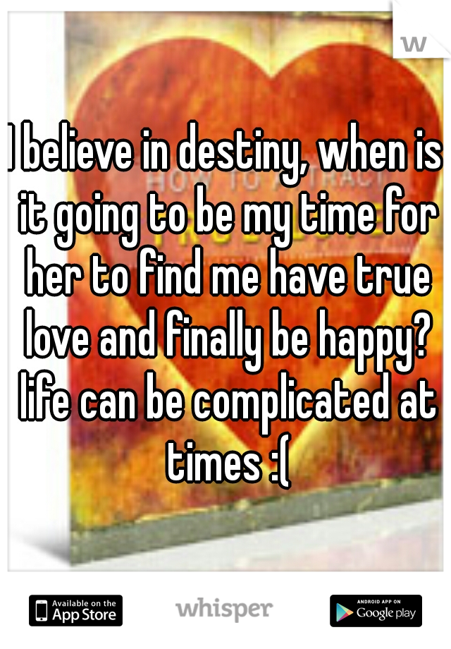 I believe in destiny, when is it going to be my time for her to find me have true love and finally be happy? life can be complicated at times :(