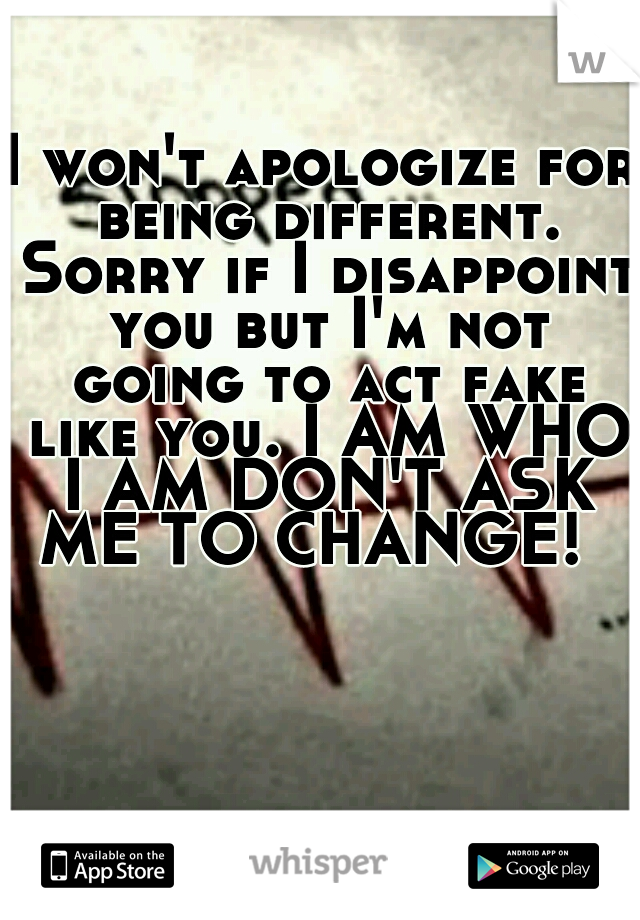 I won't apologize for
 being different. Sorry if I disappoint you but I'm not going to act fake like you. I AM WHO I AM DON'T ASK ME TO CHANGE!  