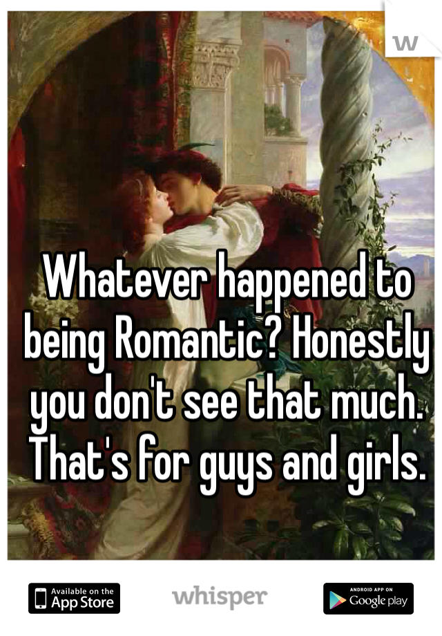 Whatever happened to being Romantic? Honestly you don't see that much. That's for guys and girls. 