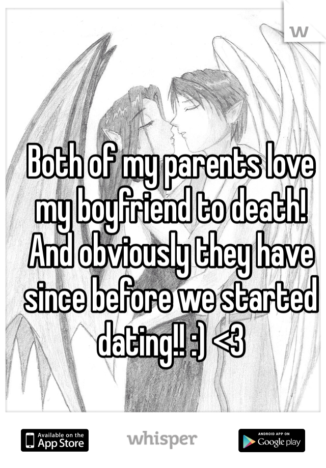 Both of my parents love my boyfriend to death! And obviously they have since before we started dating!! :) <3