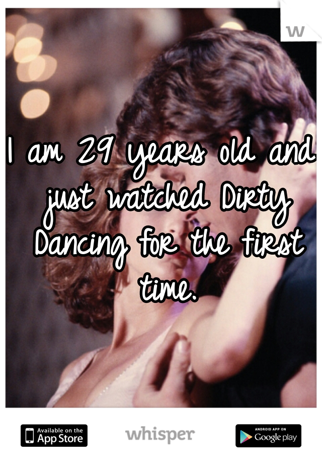 I am 29 years old and just watched Dirty Dancing for the first time.