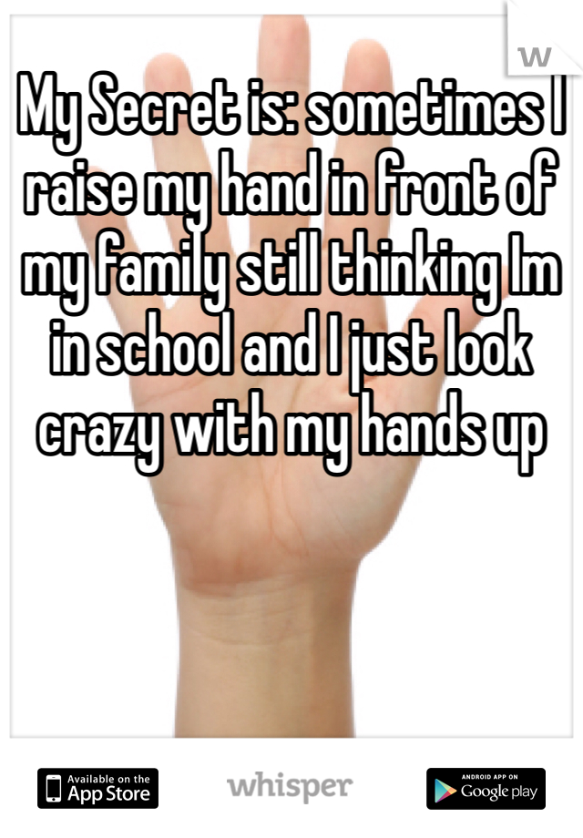 My Secret is: sometimes I raise my hand in front of my family still thinking Im in school and I just look crazy with my hands up