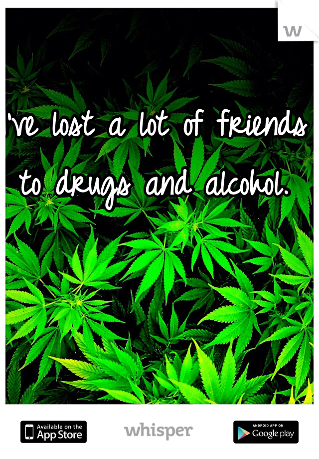 I've lost a lot of friends to drugs and alcohol. 