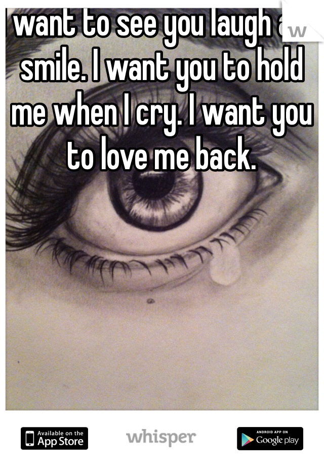 I want to see you laugh and smile. I want you to hold me when I cry. I want you to love me back. 