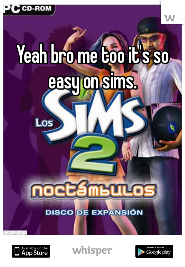 Yeah bro me too it's so easy on sims. 