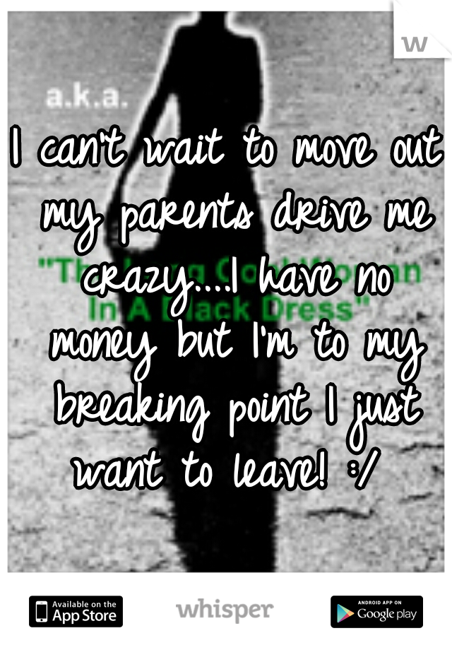 I can't wait to move out my parents drive me crazy....I have no money but I'm to my breaking point I just want to leave! :/ 