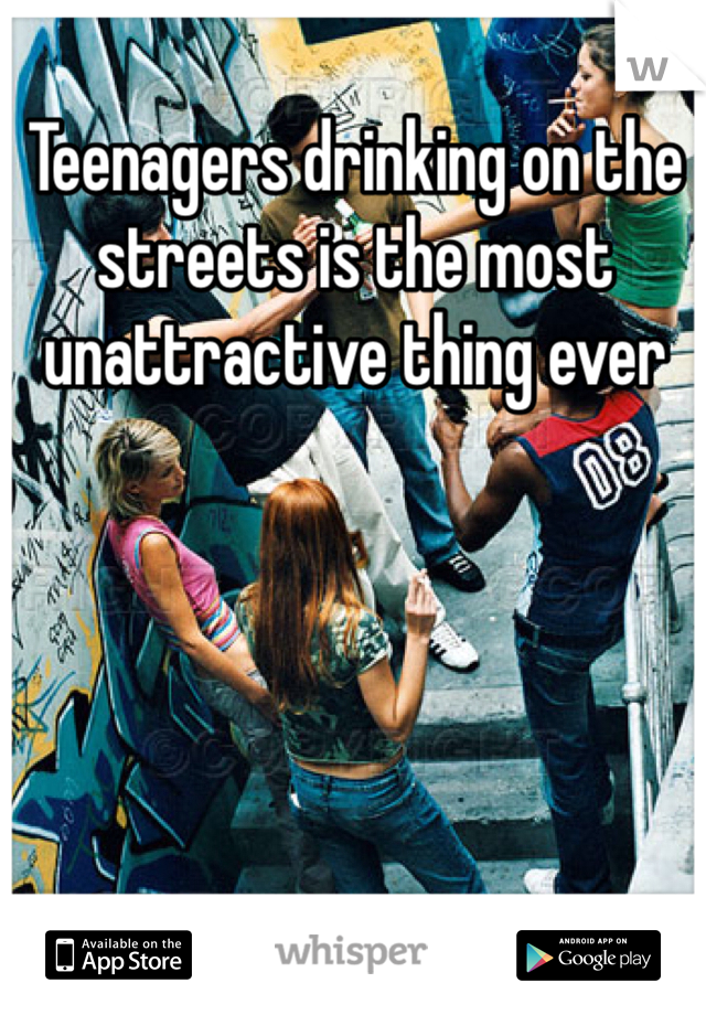 Teenagers drinking on the streets is the most unattractive thing ever