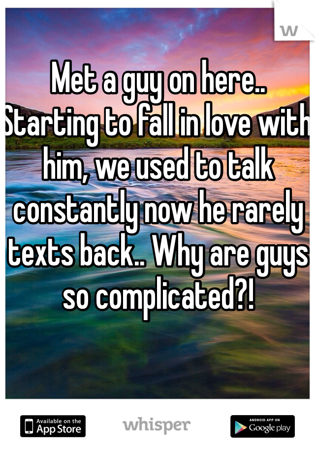 Met a guy on here.. Starting to fall in love with him, we used to talk constantly now he rarely texts back.. Why are guys so complicated?!