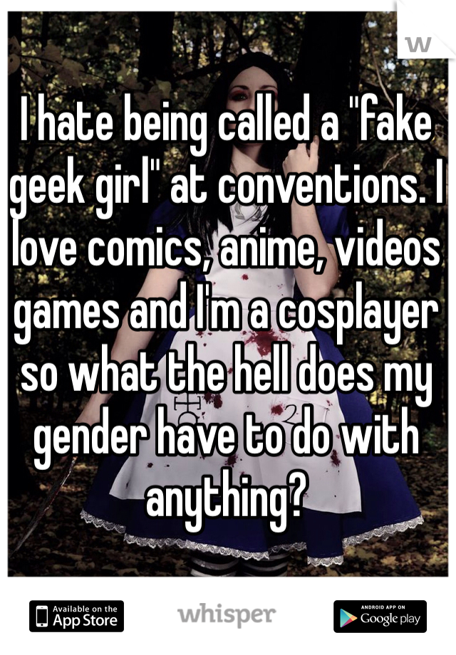 I hate being called a "fake geek girl" at conventions. I love comics, anime, videos games and I'm a cosplayer so what the hell does my gender have to do with anything?