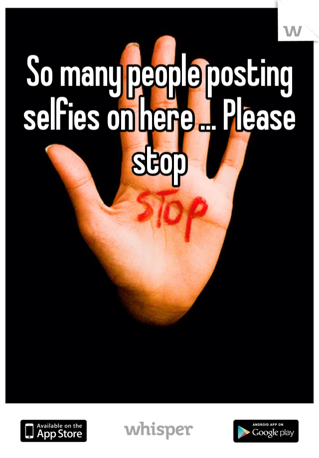 So many people posting selfies on here ... Please stop 