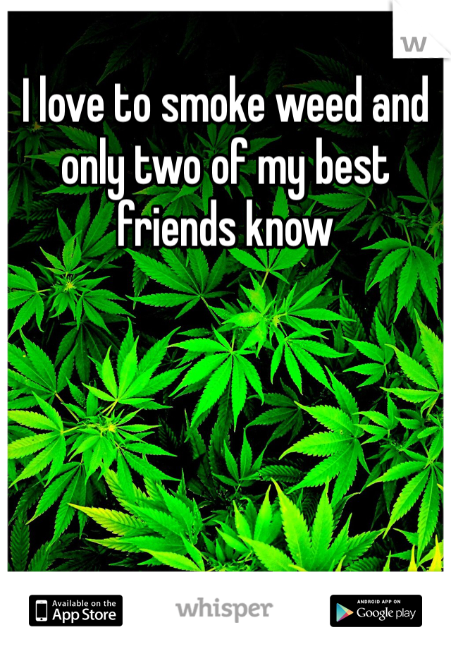 I love to smoke weed and only two of my best friends know 