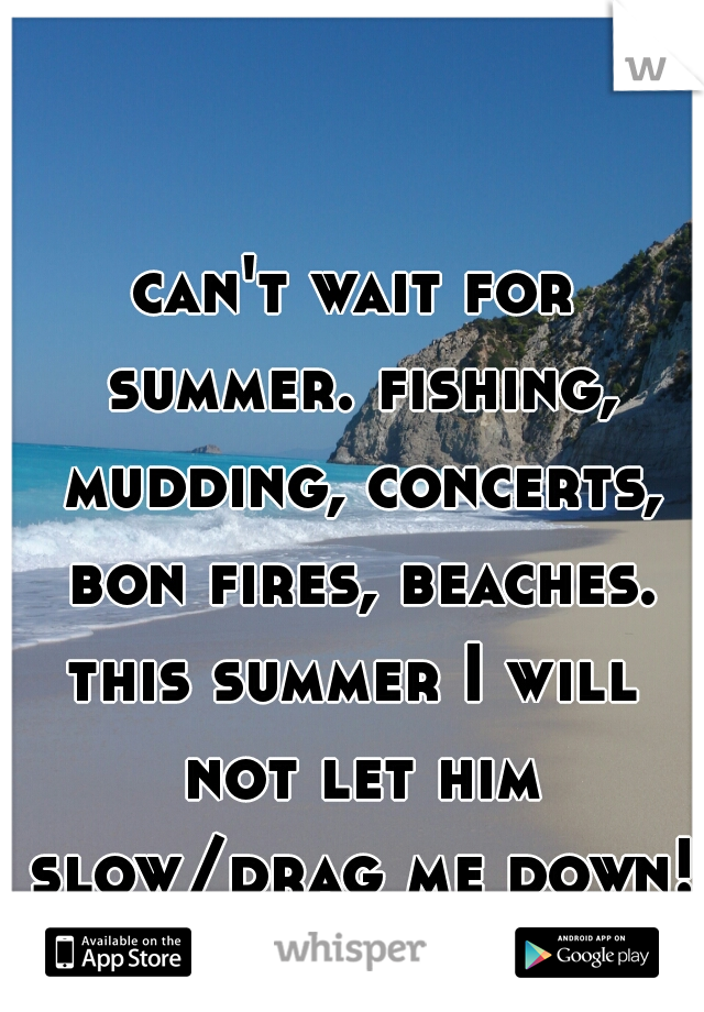 can't wait for summer. fishing, mudding, concerts, bon fires, beaches. 

this summer I will not let him slow/drag me down! 