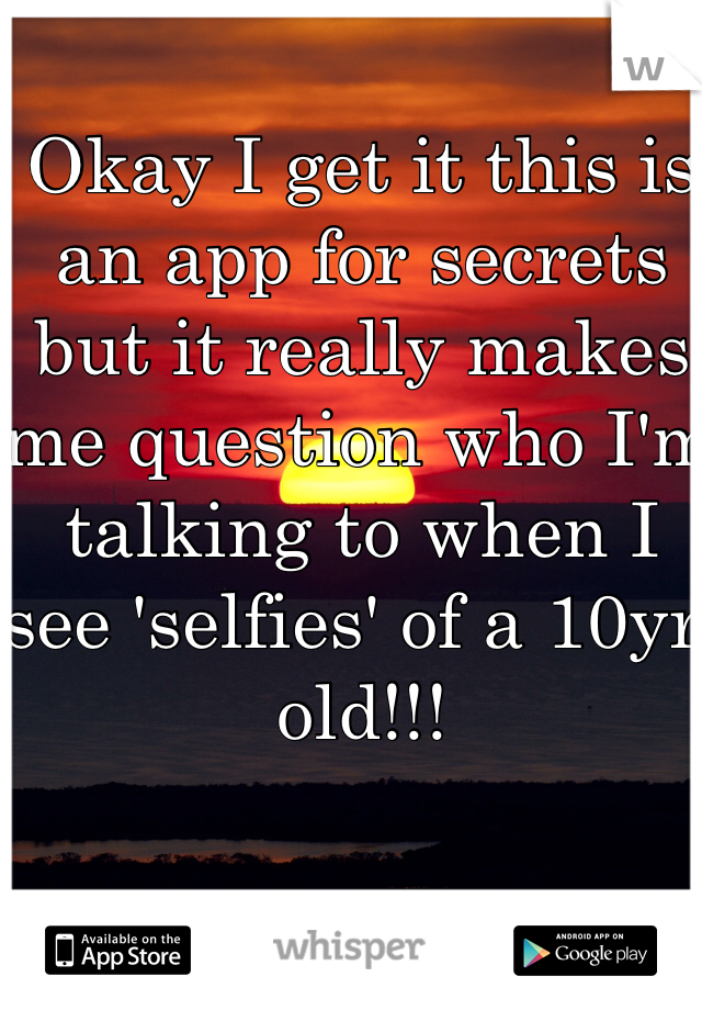 Okay I get it this is an app for secrets but it really makes me question who I'm talking to when I see 'selfies' of a 10yr old!!!