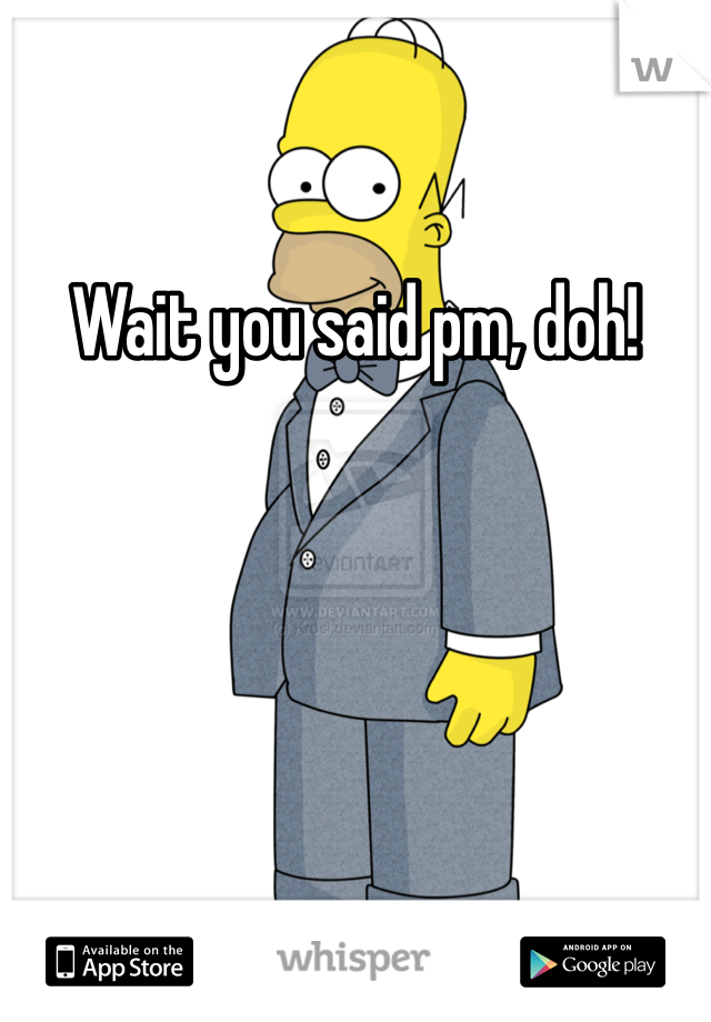 Wait you said pm, doh!