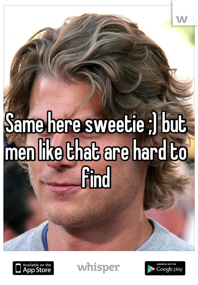 Same here sweetie ;) but men like that are hard to find