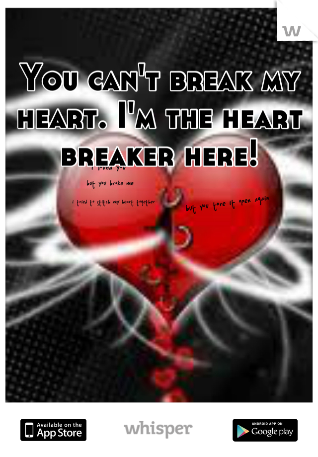 You can't break my heart. I'm the heart breaker here!