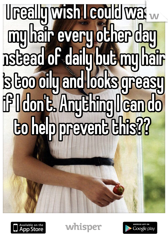 I really wish I could wash my hair every other day instead of daily but my hair is too oily and looks greasy if I don't. Anything I can do to help prevent this??