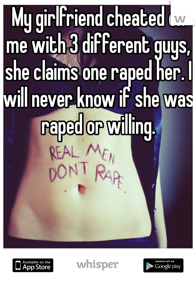 My girlfriend cheated on me with 3 different guys, she claims one raped her. I will never know if she was raped or willing.