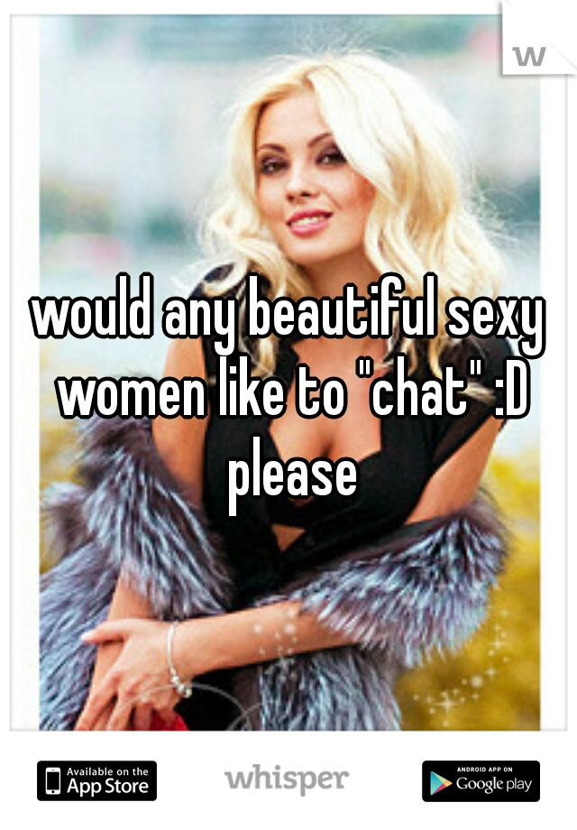 would any beautiful sexy women like to "chat" :D please