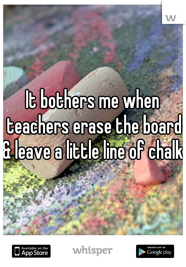 It bothers me when teachers erase the board & leave a little line of chalk.