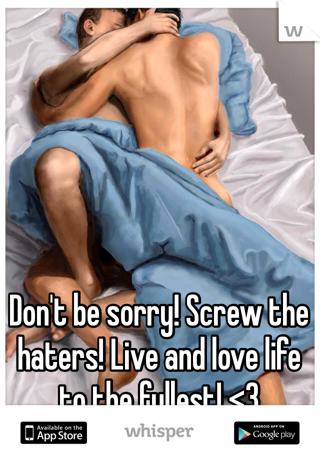 Don't be sorry! Screw the haters! Live and love life to the fullest! <3