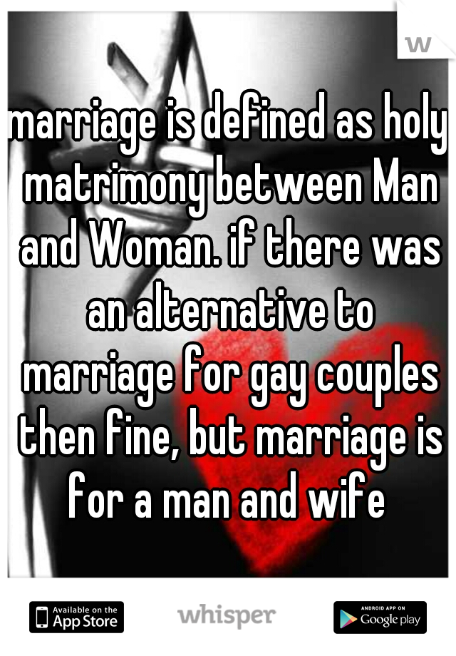 marriage is defined as holy matrimony between Man and Woman. if there was an alternative to marriage for gay couples then fine, but marriage is for a man and wife 