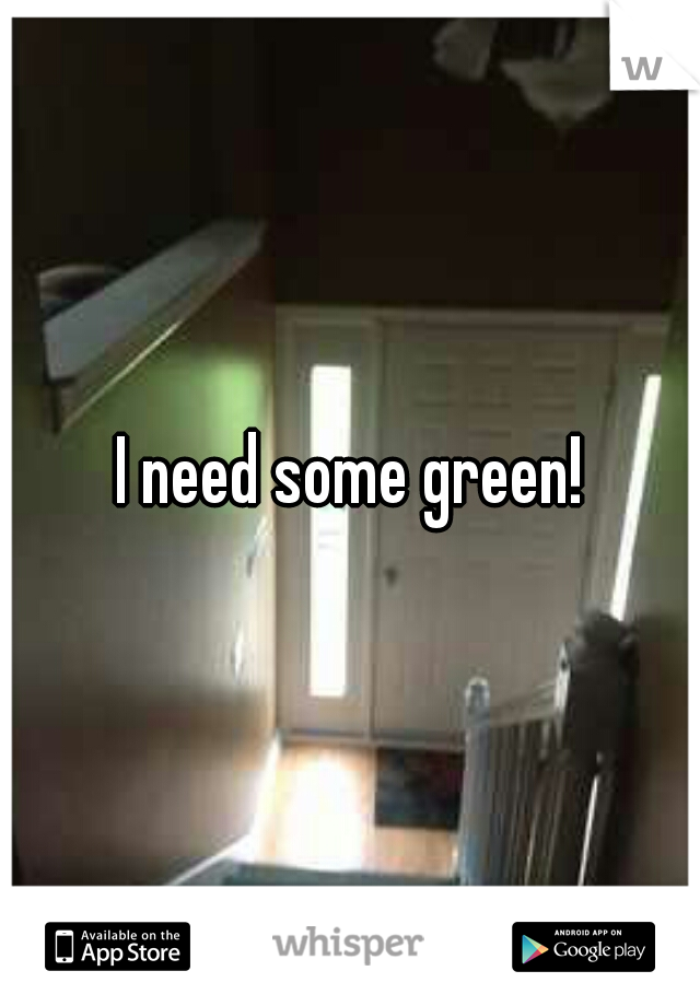 I need some green!