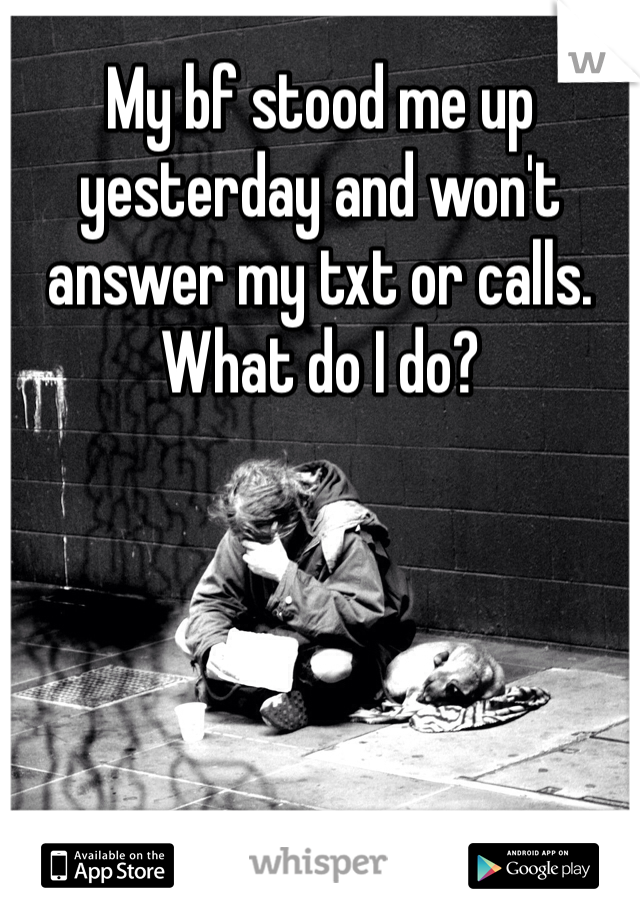 My bf stood me up yesterday and won't answer my txt or calls. What do I do? 