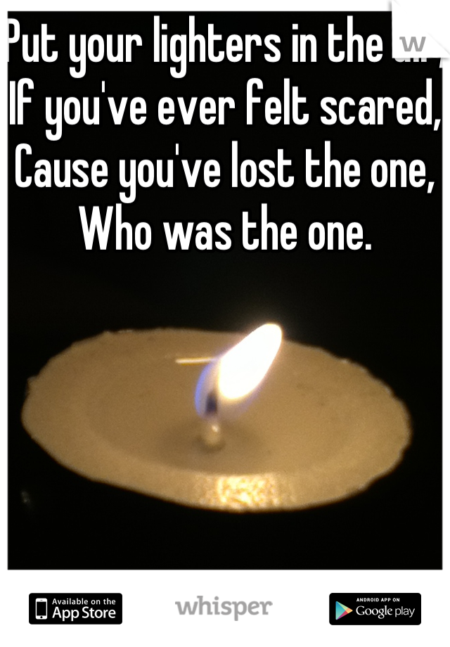 Put your lighters in the air,
If you've ever felt scared,
Cause you've lost the one,
Who was the one.