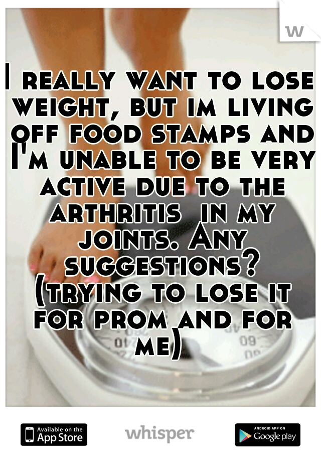 I really want to lose weight, but im living off food stamps and I'm unable to be very active due to the arthritis  in my joints. Any suggestions? (trying to lose it for prom and for me) 