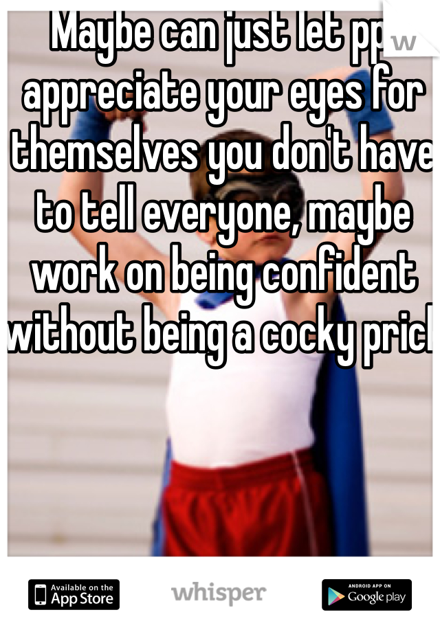 Maybe can just let ppl appreciate your eyes for themselves you don't have to tell everyone, maybe work on being confident without being a cocky prick