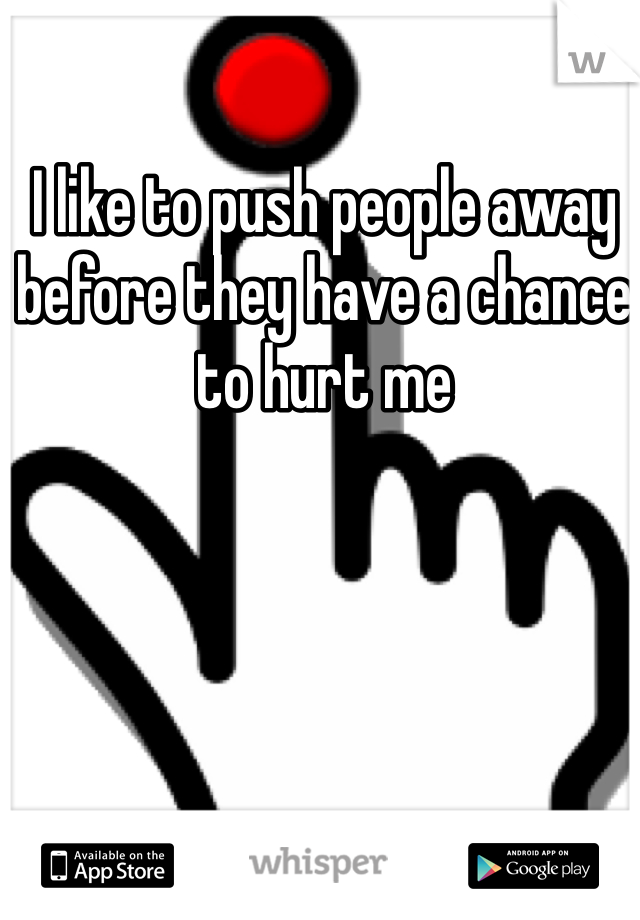 I like to push people away before they have a chance to hurt me