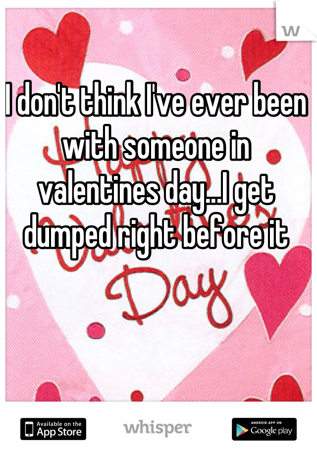 I don't think I've ever been with someone in valentines day...I get dumped right before it