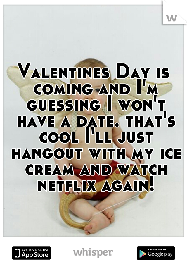 Valentines Day is coming and I'm guessing I won't have a date. that's cool I'll just hangout with my ice cream and watch netflix again! 