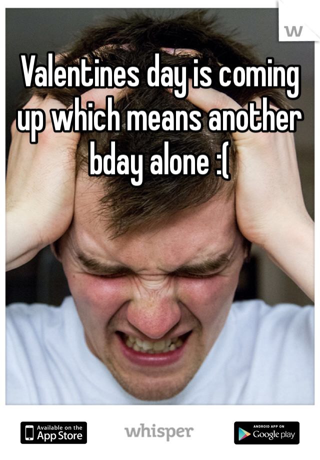 Valentines day is coming up which means another bday alone :(