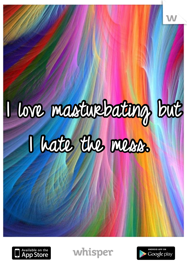 I love masturbating but I hate the mess. 