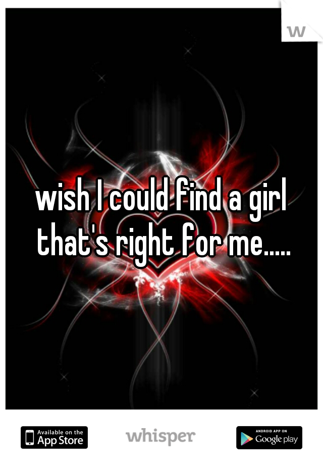 wish I could find a girl that's right for me.....