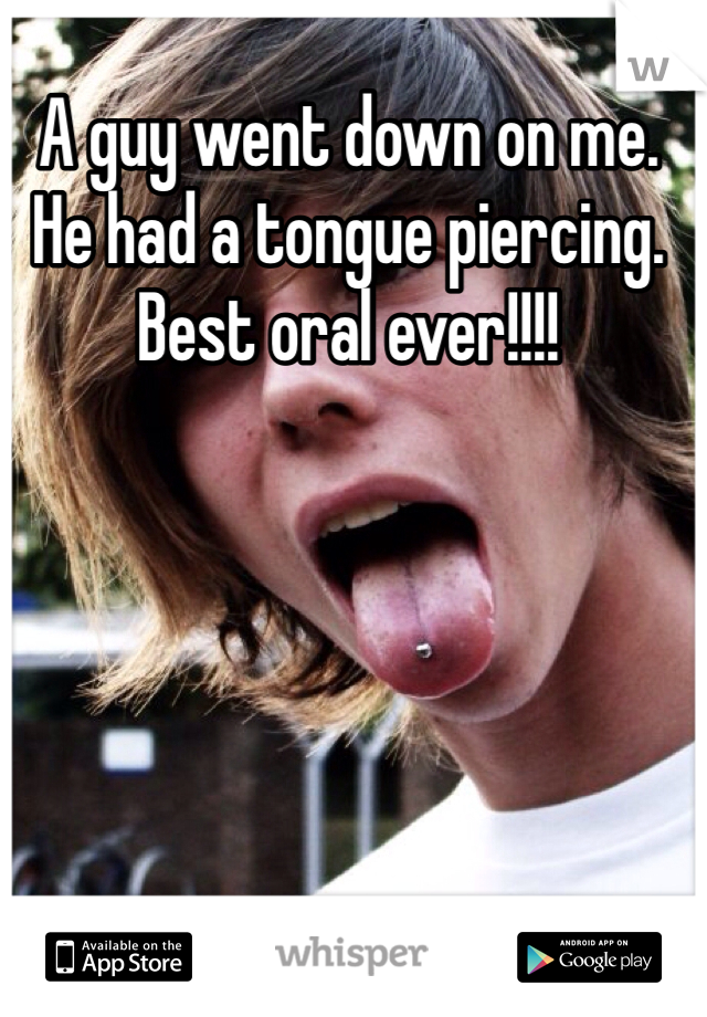 A guy went down on me. He had a tongue piercing. Best oral ever!!!! 