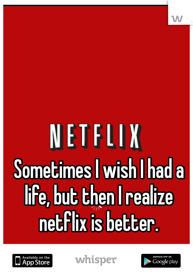 Sometimes I wish I had a life, but then I realize netflix is better. 