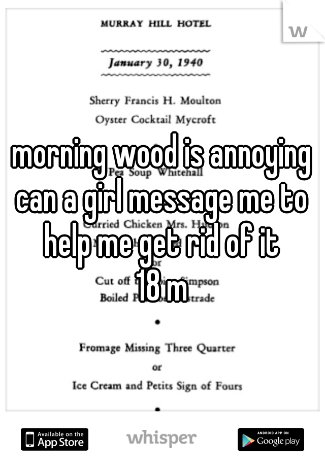 morning wood is annoying
can a girl message me to help me get rid of it 
18 m