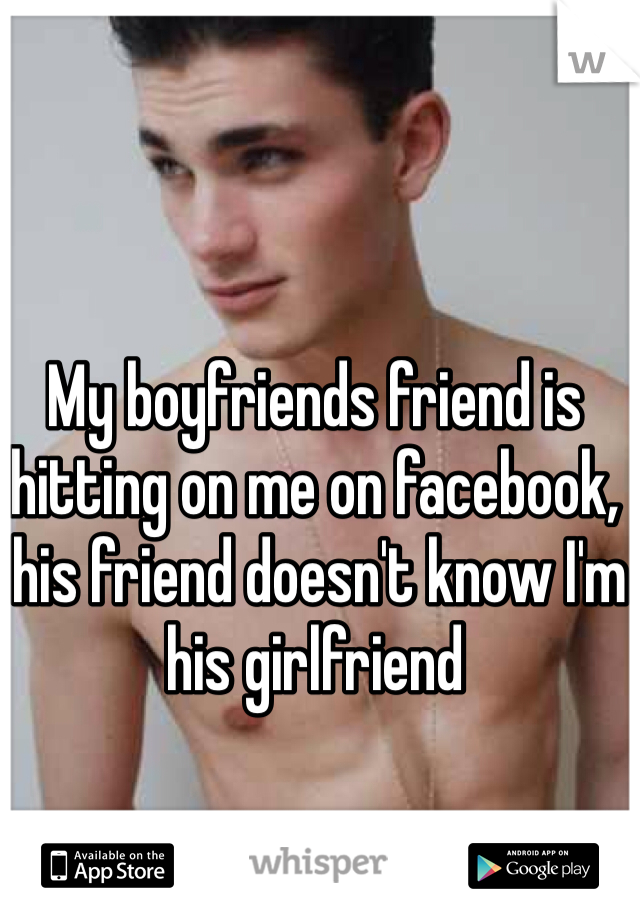 My boyfriends friend is hitting on me on facebook,
 his friend doesn't know I'm his girlfriend 