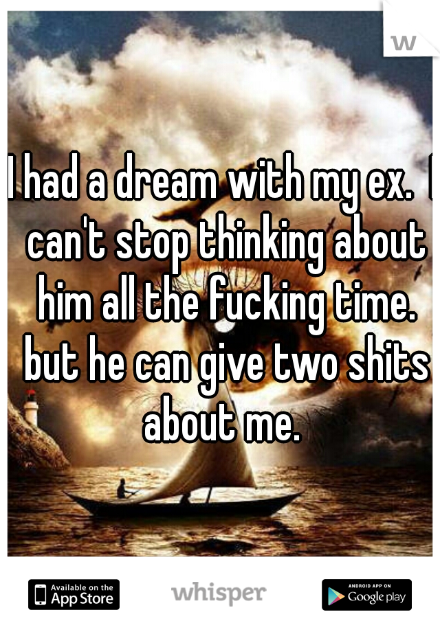 I had a dream with my ex.  I can't stop thinking about him all the fucking time. but he can give two shits about me. 