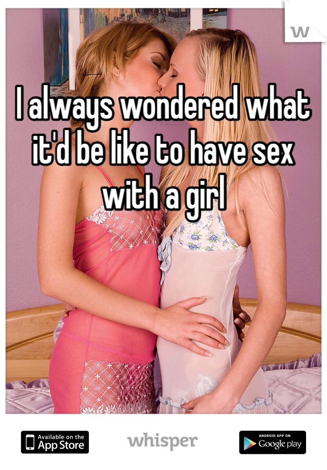 I always wondered what it'd be like to have sex with a girl