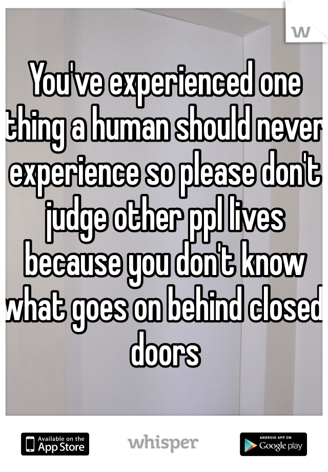 You've experienced one thing a human should never experience so please don't judge other ppl lives because you don't know what goes on behind closed doors 