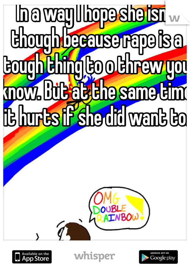 In a way I hope she isn't though because rape is a tough thing to o threw you know. But at the same time it hurts if she did want to.