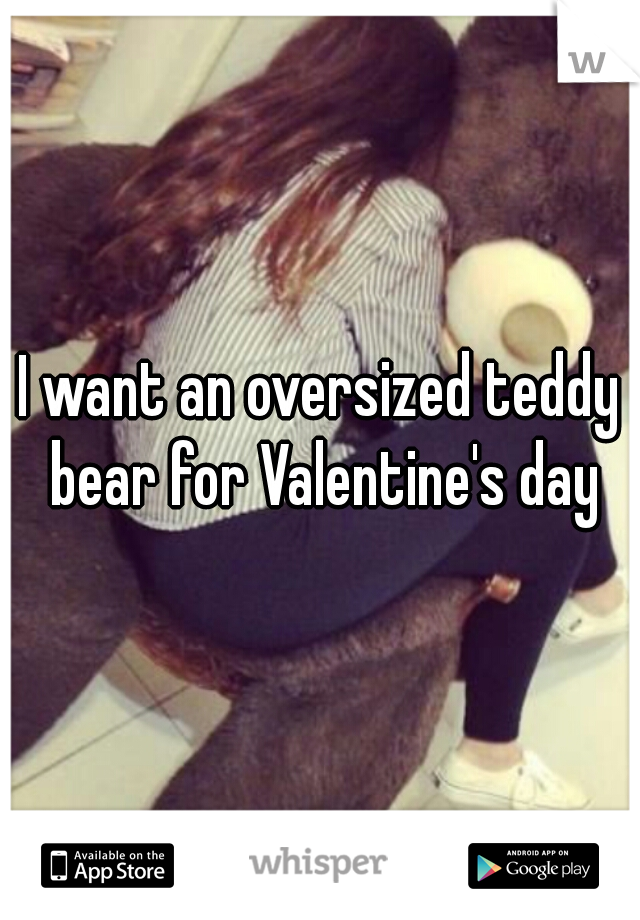 I want an oversized teddy bear for Valentine's day