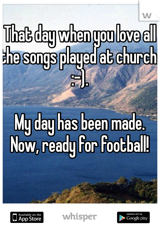 That day when you love all the songs played at church. :-). 

My day has been made.  Now, ready for football! 