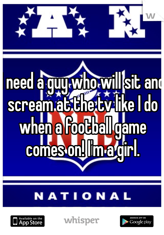 I need a guy who will sit and scream at the tv like I do when a football game comes on! I'm a girl.