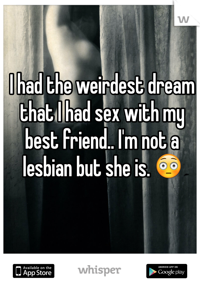 I had the weirdest dream that I had sex with my best friend.. I'm not a lesbian but she is. 😳